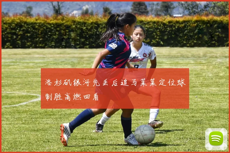 洛杉矶银河先丢后追马莱莱定位球制胜高燃回看