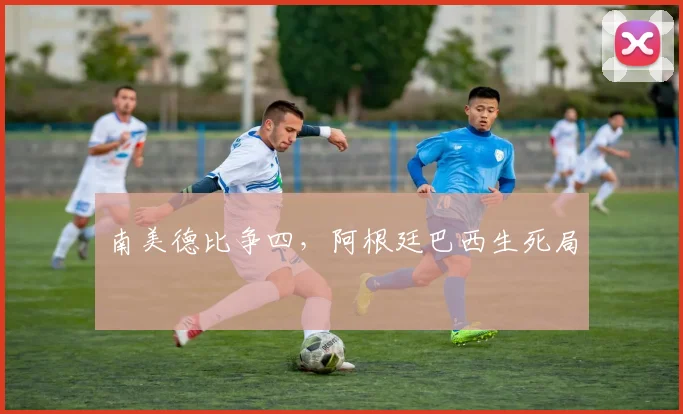 南美德比争四，阿根廷巴西生死局