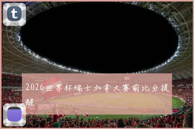 2026世界杯瑞士加拿大赛前比分提醒