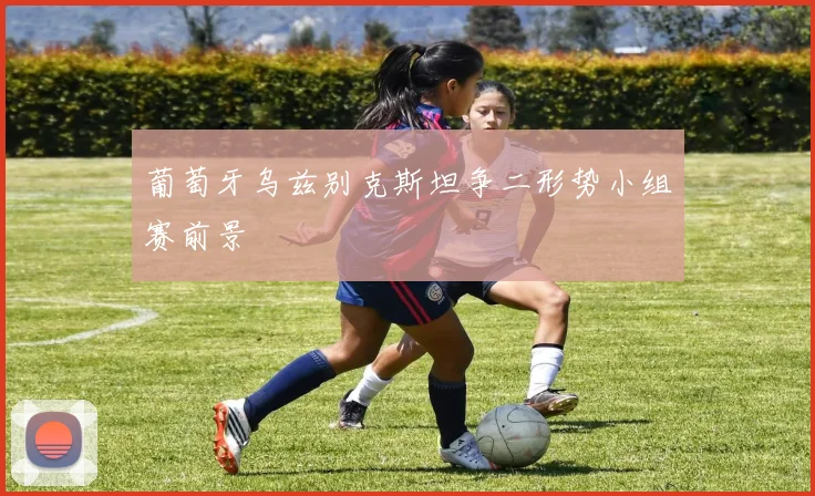 葡萄牙乌兹别克斯坦争二形势小组赛前景