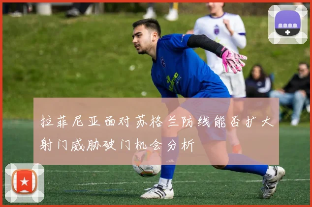 拉菲尼亚面对苏格兰防线能否扩大射门威胁破门机会分析
