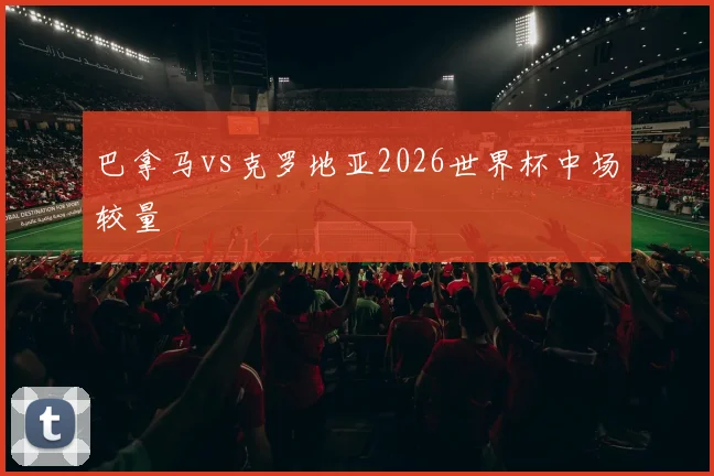 巴拿马vs克罗地亚2026世界杯中场较量