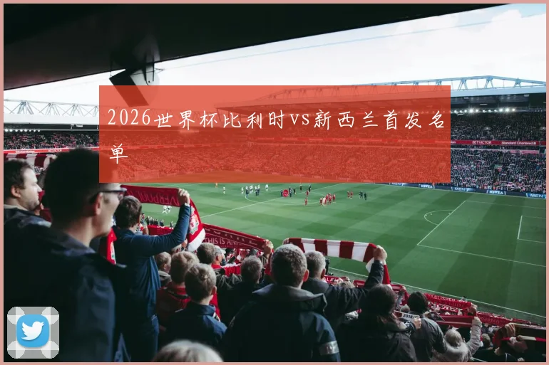 2026世界杯比利时vs新西兰首发名单