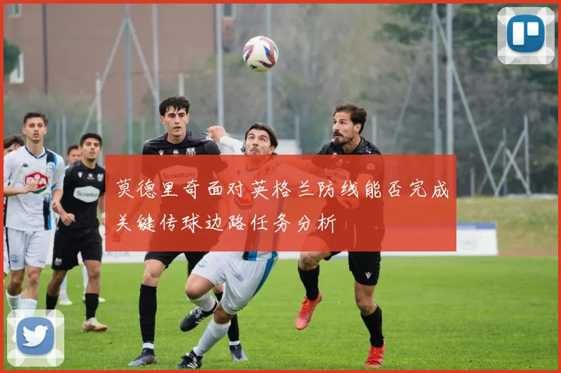 莫德里奇面对英格兰防线能否完成关键传球边路任务分析