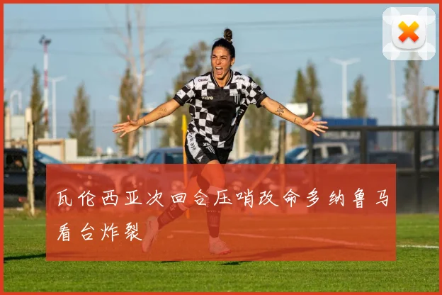 瓦伦西亚次回合压哨改命多纳鲁马看台炸裂