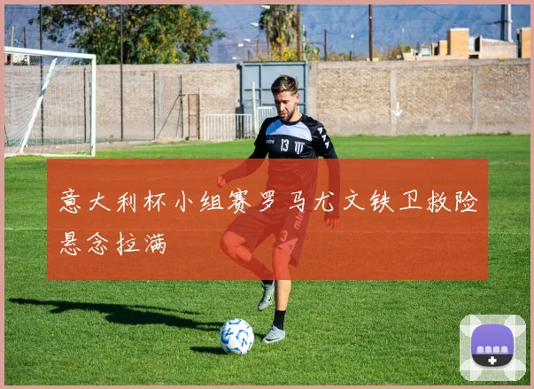 意大利杯小组赛罗马尤文铁卫救险悬念拉满