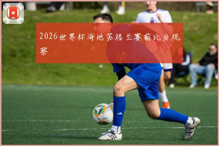 2026世界杯海地苏格兰赛前比分观察