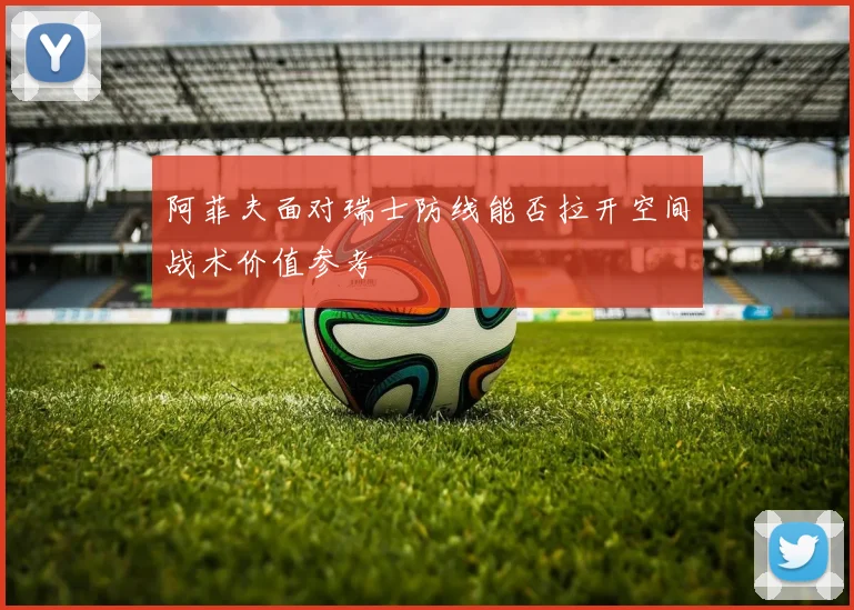 阿菲夫面对瑞士防线能否拉开空间战术价值参考