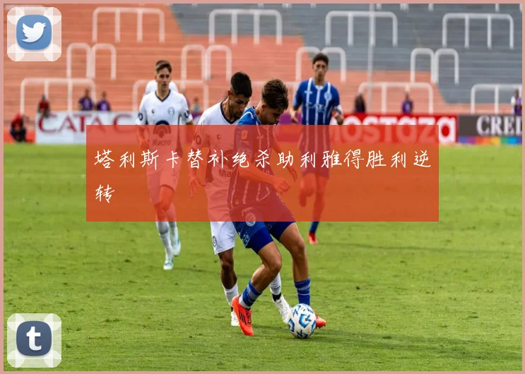 塔利斯卡替补绝杀助利雅得胜利逆转