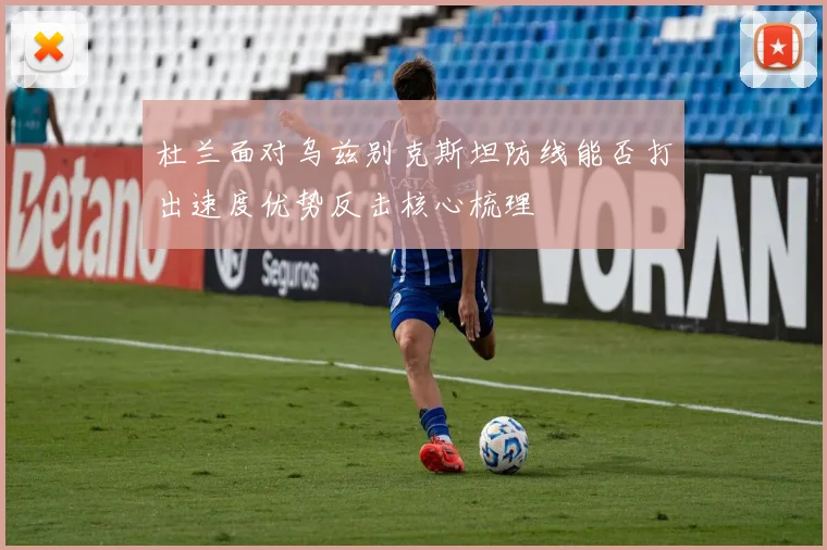 杜兰面对乌兹别克斯坦防线能否打出速度优势反击核心梳理
