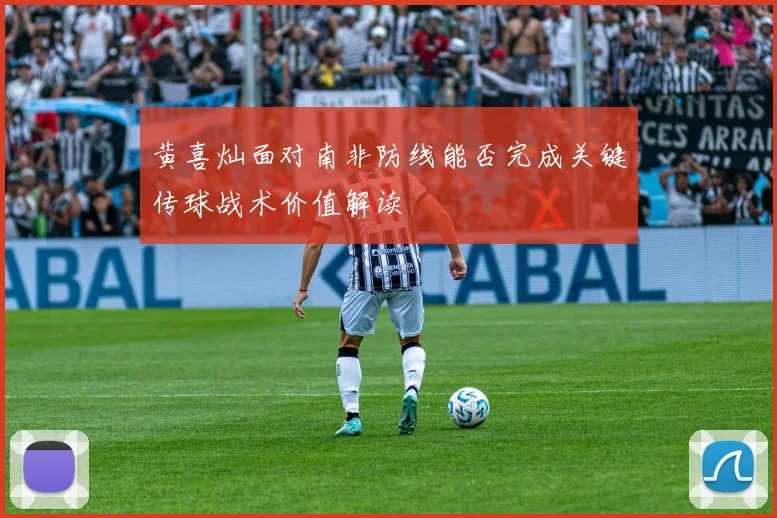 黄喜灿面对南非防线能否完成关键传球战术价值解读