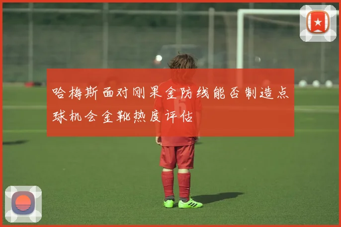 哈梅斯面对刚果金防线能否制造点球机会金靴热度评估