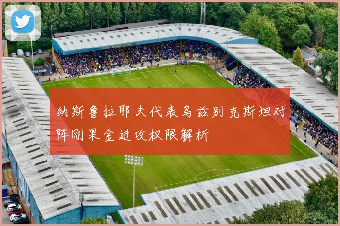 纳斯鲁拉耶夫代表乌兹别克斯坦对阵刚果金进攻权限解析