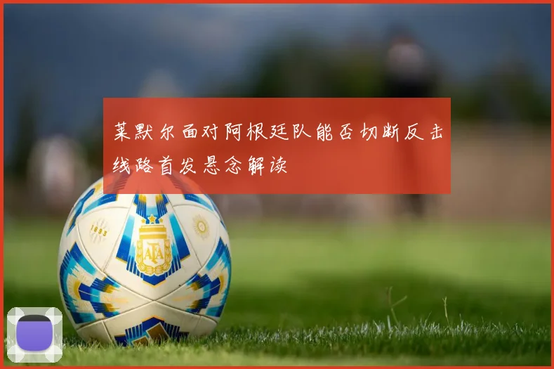 莱默尔面对阿根廷队能否切断反击线路首发悬念解读