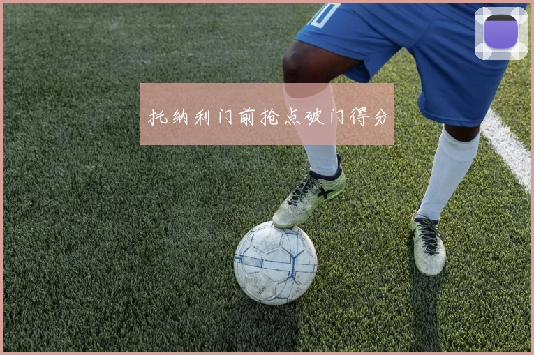 托纳利门前抢点破门得分