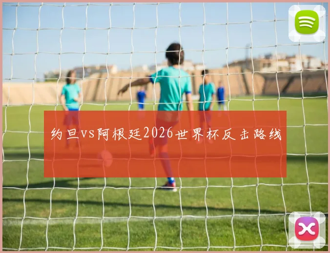 约旦vs阿根廷2026世界杯反击路线