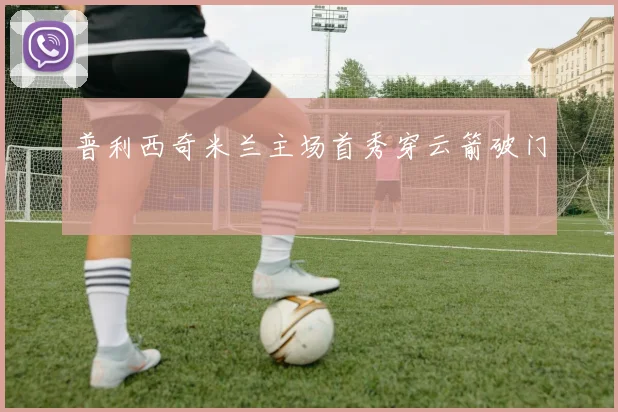 普利西奇米兰主场首秀穿云箭破门