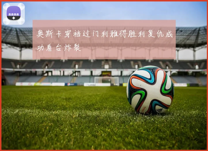 奥斯卡穿裆过门利雅得胜利复仇成功看台炸裂