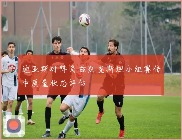 迪亚斯对阵乌兹别克斯坦小组赛传中质量状态评估