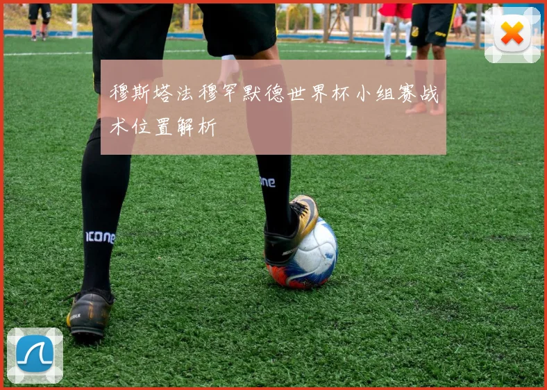 穆斯塔法穆罕默德世界杯小组赛战术位置解析